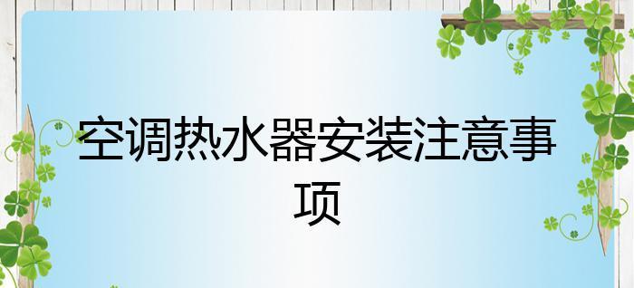 空调热水器安装须知（了解安装空调热水器的注意事项）